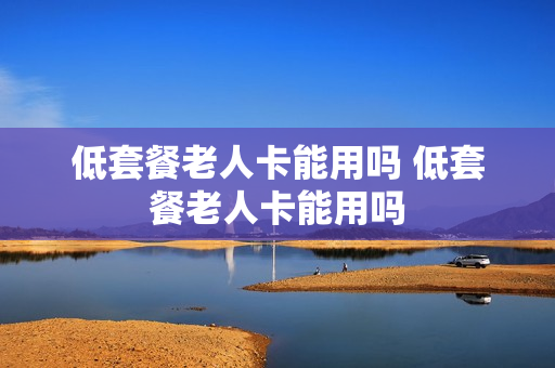 低套餐老人卡能用吗 低套餐老人卡能用吗