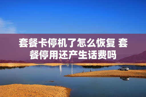 套餐卡停机了怎么恢复 套餐停用还产生话费吗