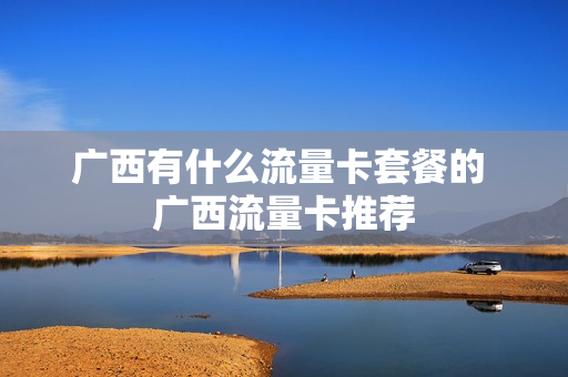 广西有什么流量卡套餐的 广西流量卡推荐