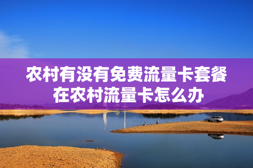 农村有没有免费流量卡套餐 在农村流量卡怎么办