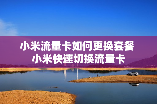 小米流量卡如何更换套餐 小米快速切换流量卡