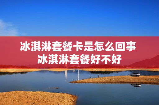 冰淇淋套餐卡是怎么回事 冰淇淋套餐好不好