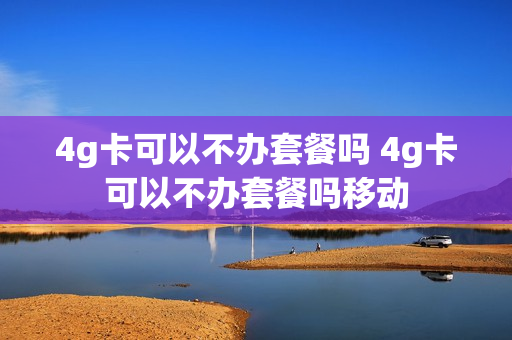 4g卡可以不办套餐吗 4g卡可以不办套餐吗移动