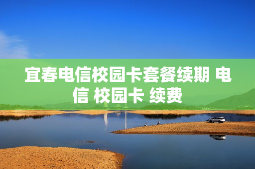 宜春电信校园卡套餐续期 电信 校园卡 续费