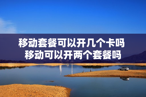 移动套餐可以开几个卡吗 移动可以开两个套餐吗