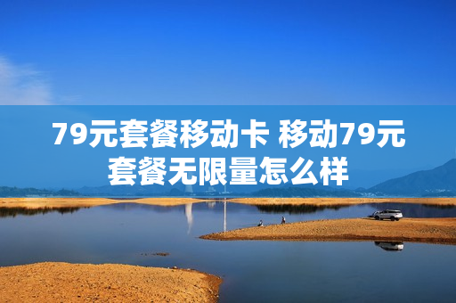 79元套餐移动卡 移动79元套餐无限量怎么样