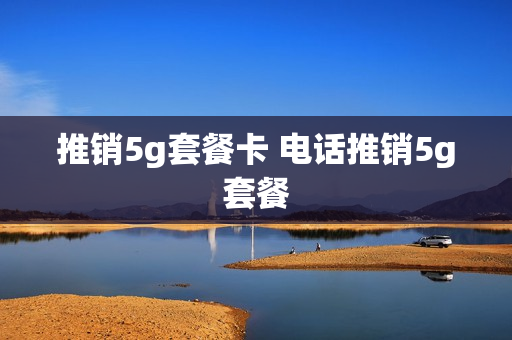 推销5g套餐卡 电话推销5g套餐
