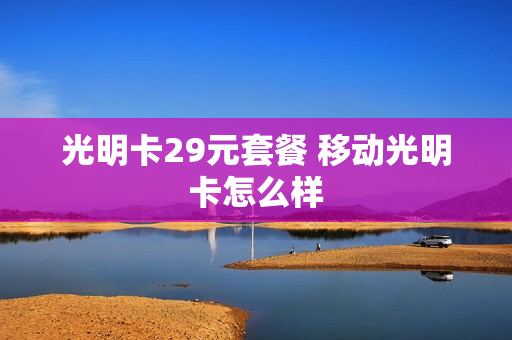 光明卡29元套餐 移动光明卡怎么样
