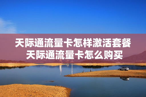天际通流量卡怎样激活套餐 天际通流量卡怎么购买