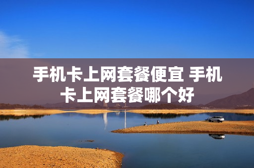 手机卡上网套餐便宜 手机卡上网套餐哪个好