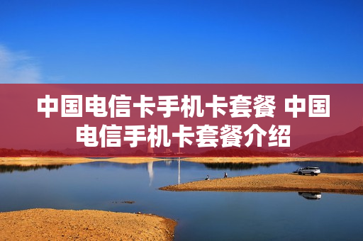 中国电信卡手机卡套餐 中国电信手机卡套餐介绍