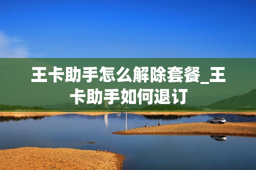 王卡助手怎么解除套餐_王卡助手如何退订