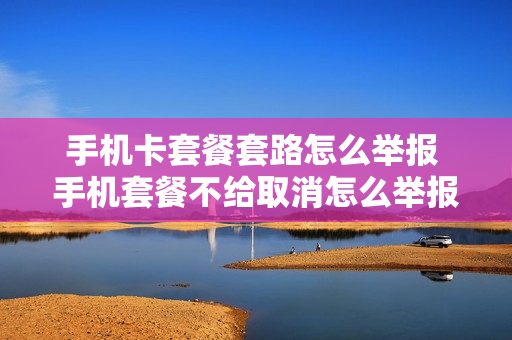 手机卡套餐套路怎么举报 手机套餐不给取消怎么举报