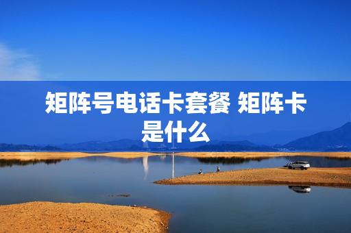 矩阵号电话卡套餐 矩阵卡是什么