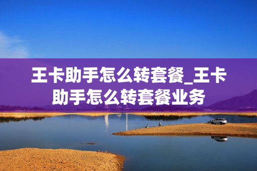 王卡助手怎么转套餐_王卡助手怎么转套餐业务