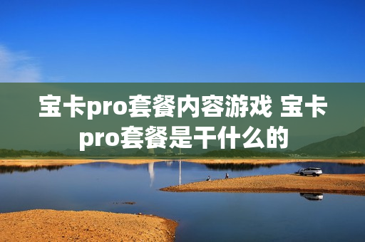 宝卡pro套餐内容游戏 宝卡pro套餐是干什么的