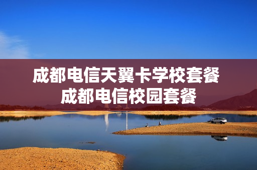 成都电信天翼卡学校套餐 成都电信校园套餐