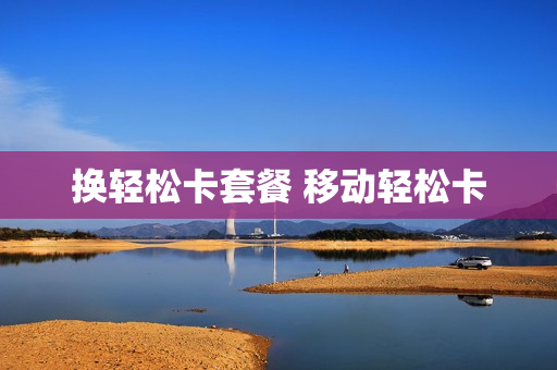 换轻松卡套餐 移动轻松卡