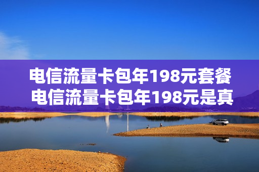 电信流量卡包年198元套餐 电信流量卡包年198元是真的吗