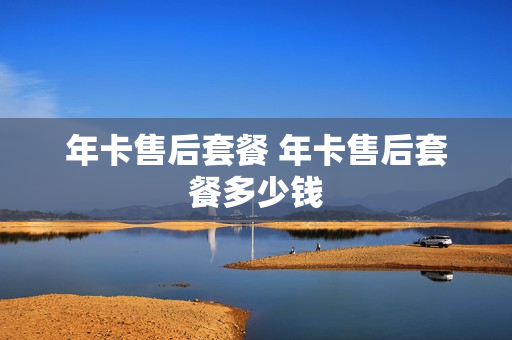 年卡售后套餐 年卡售后套餐多少钱
