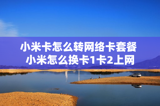 小米卡怎么转网络卡套餐 小米怎么换卡1卡2上网