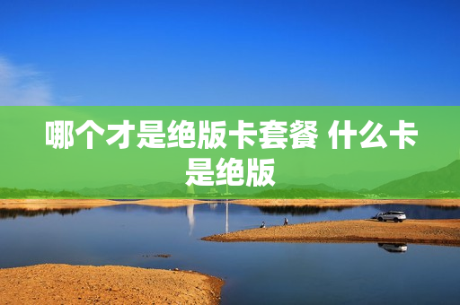 哪个才是绝版卡套餐 什么卡是绝版