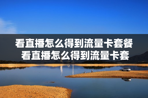 看直播怎么得到流量卡套餐 看直播怎么得到流量卡套餐呢