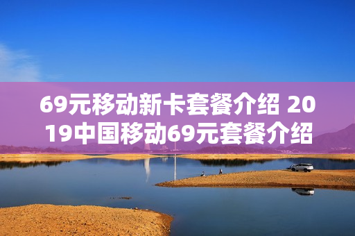 69元移动新卡套餐介绍 2019中国移动69元套餐介绍