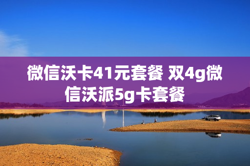 微信沃卡41元套餐 双4g微信沃派5g卡套餐
