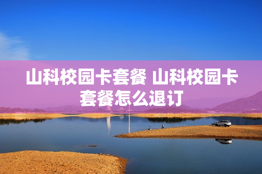 山科校园卡套餐 山科校园卡套餐怎么退订