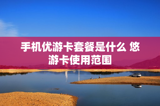 手机优游卡套餐是什么 悠游卡使用范围