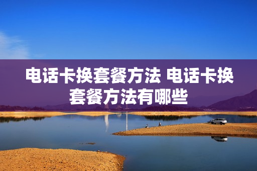 电话卡换套餐方法 电话卡换套餐方法有哪些
