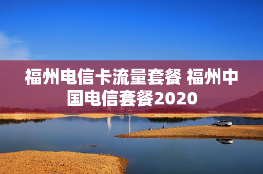 福州电信卡流量套餐 福州中国电信套餐2020