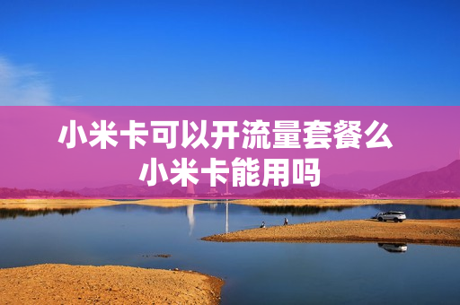 小米卡可以开流量套餐么 小米卡能用吗