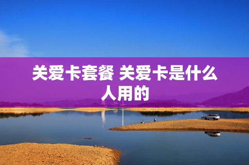 关爱卡套餐 关爱卡是什么人用的