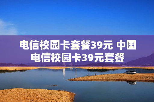 电信校园卡套餐39元 中国电信校园卡39元套餐