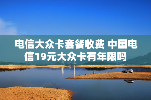 电信大众卡套餐收费 中国电信19元大众卡有年限吗