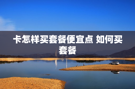 卡怎样买套餐便宜点 如何买套餐