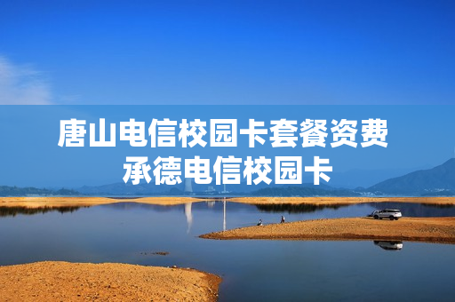 唐山电信校园卡套餐资费 承德电信校园卡