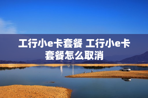 工行小e卡套餐 工行小e卡套餐怎么取消