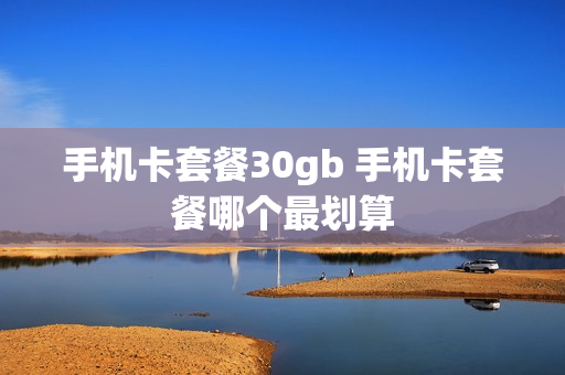 手机卡套餐30gb 手机卡套餐哪个最划算