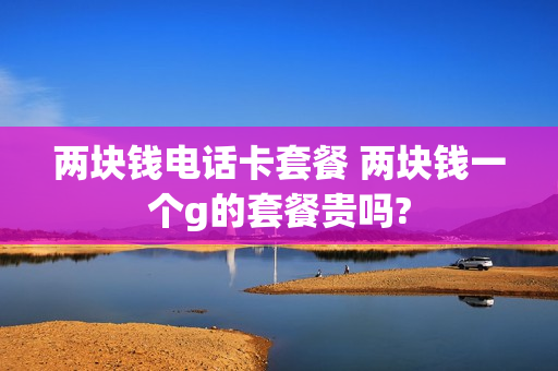 两块钱电话卡套餐 两块钱一个g的套餐贵吗?