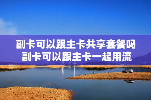 副卡可以跟主卡共享套餐吗 副卡可以跟主卡一起用流量吗