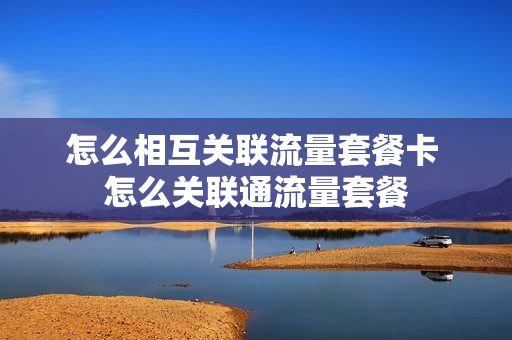 怎么相互关联流量套餐卡 怎么关联通流量套餐