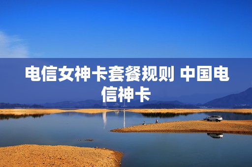 电信女神卡套餐规则 中国电信神卡