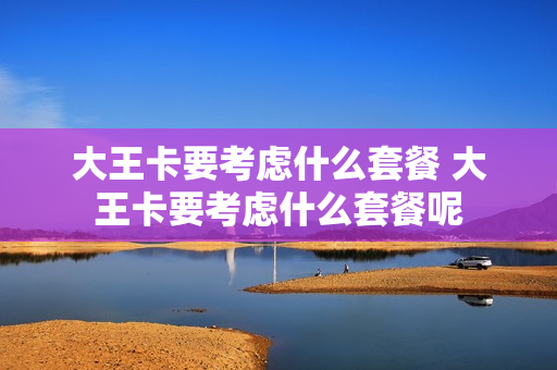 大王卡要考虑什么套餐 大王卡要考虑什么套餐呢