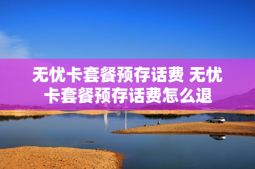无忧卡套餐预存话费 无忧卡套餐预存话费怎么退