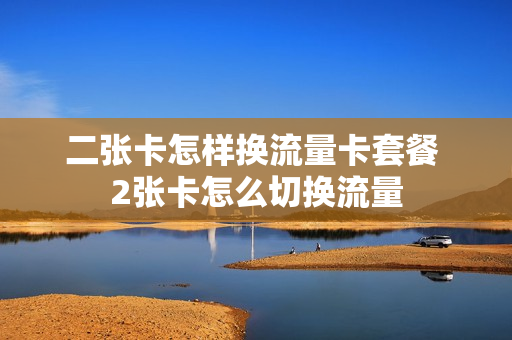 二张卡怎样换流量卡套餐 2张卡怎么切换流量
