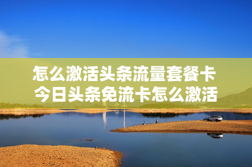怎么激活头条流量套餐卡 今日头条免流卡怎么激活