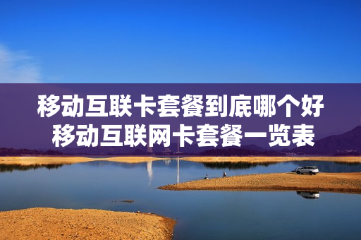 移动互联卡套餐到底哪个好 移动互联网卡套餐一览表2020